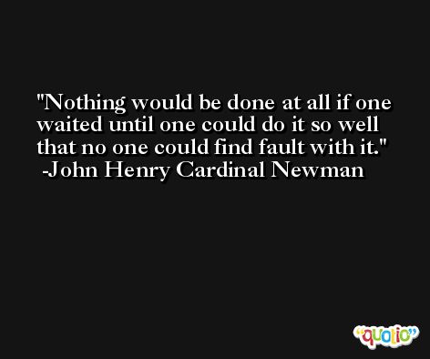 Nothing would be done at all if one waited until one could do it so well that no one could find fault with it. -John Henry Cardinal Newman