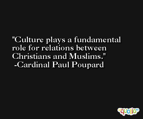 Culture plays a fundamental role for relations between Christians and Muslims. -Cardinal Paul Poupard
