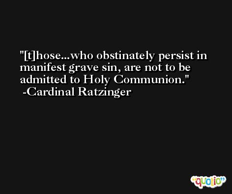 [t]hose...who obstinately persist in manifest grave sin, are not to be admitted to Holy Communion. -Cardinal Ratzinger