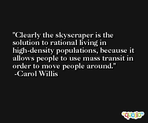 Clearly the skyscraper is the solution to rational living in high-density populations, because it allows people to use mass transit in order to move people around. -Carol Willis