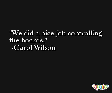 We did a nice job controlling the boards. -Carol Wilson