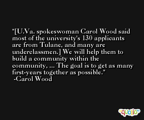 [U.Va. spokeswoman Carol Wood said most of the university's 130 applicants are from Tulane, and many are underclassmen.] We will help them to build a community within the community, ... The goal is to get as many first-years together as possible. -Carol Wood