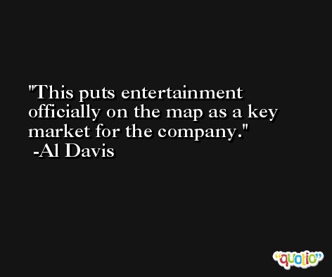 This puts entertainment officially on the map as a key market for the company. -Al Davis