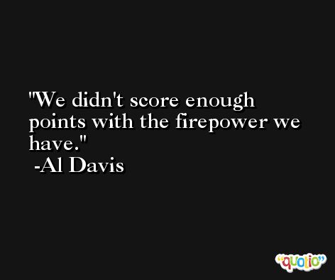 We didn't score enough points with the firepower we have. -Al Davis