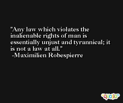 Any law which violates the inalienable rights of man is essentially unjust and tyrannical; it is not a law at all. -Maximilien Robespierre