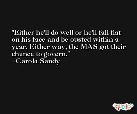 Either he'll do well or he'll fall flat on his face and be ousted within a year. Either way, the MAS got their chance to govern. -Carola Sandy