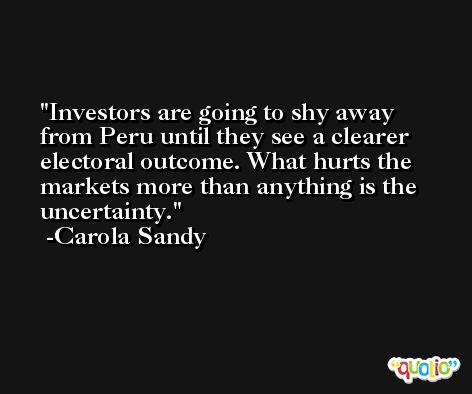 Investors are going to shy away from Peru until they see a clearer electoral outcome. What hurts the markets more than anything is the uncertainty. -Carola Sandy