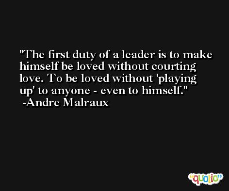 The first duty of a leader is to make himself be loved without courting love. To be loved without 'playing up' to anyone - even to himself. -Andre Malraux
