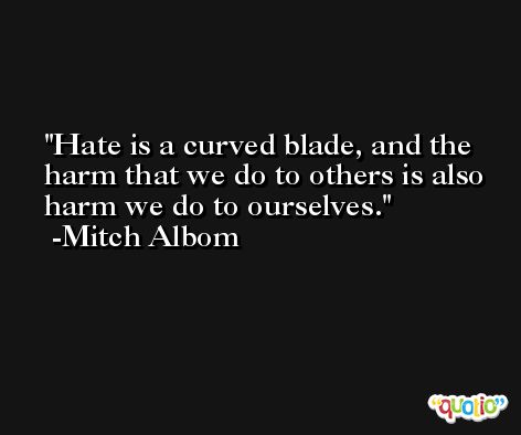 Hate is a curved blade, and the harm that we do to others is also harm we do to ourselves. -Mitch Albom