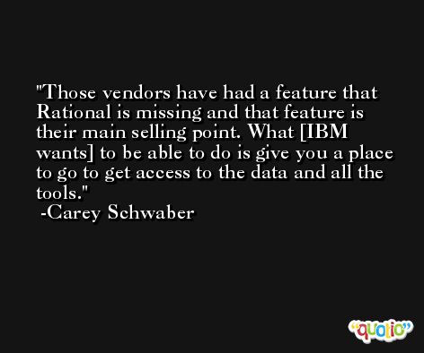 Those vendors have had a feature that Rational is missing and that feature is their main selling point. What [IBM wants] to be able to do is give you a place to go to get access to the data and all the tools. -Carey Schwaber