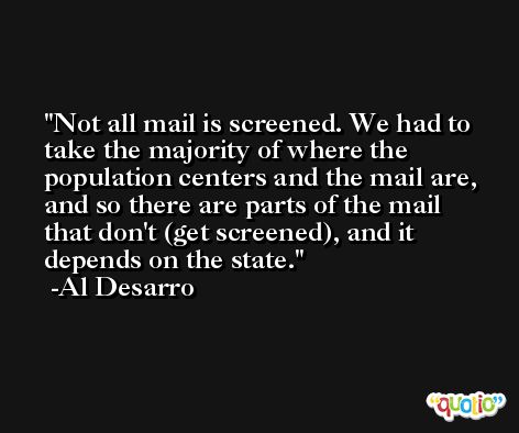Not all mail is screened. We had to take the majority of where the population centers and the mail are, and so there are parts of the mail that don't (get screened), and it depends on the state. -Al Desarro