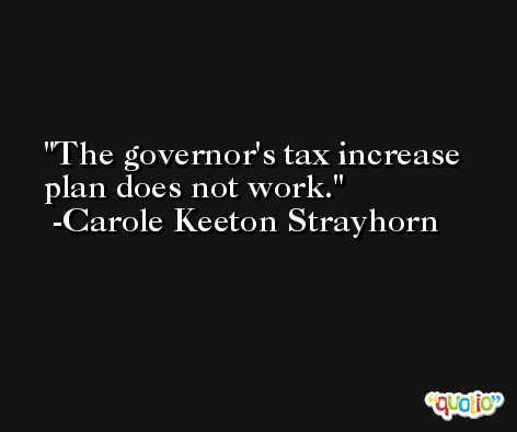 The governor's tax increase plan does not work. -Carole Keeton Strayhorn