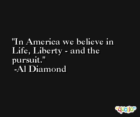 In America we believe in Life, Liberty - and the pursuit. -Al Diamond