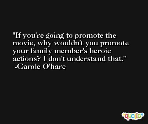 If you're going to promote the movie, why wouldn't you promote your family member's heroic actions? I don't understand that. -Carole O'hare