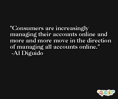 Consumers are increasingly managing their accounts online and more and more move in the direction of managing all accounts online. -Al Diguido