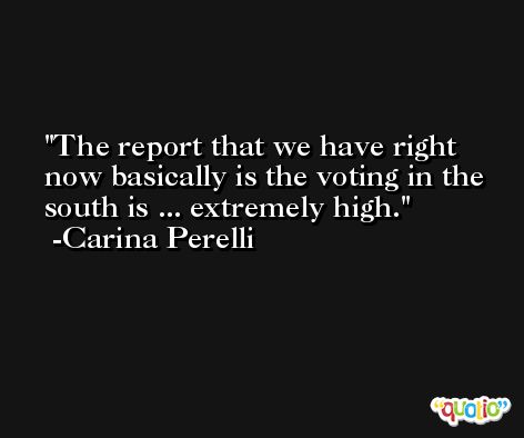 The report that we have right now basically is the voting in the south is ... extremely high. -Carina Perelli