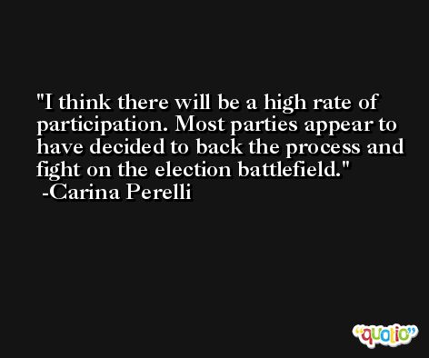 I think there will be a high rate of participation. Most parties appear to have decided to back the process and fight on the election battlefield. -Carina Perelli