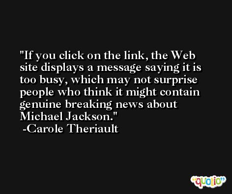 If you click on the link, the Web site displays a message saying it is too busy, which may not surprise people who think it might contain genuine breaking news about Michael Jackson. -Carole Theriault