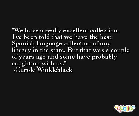 We have a really excellent collection. I've been told that we have the best Spanish language collection of any library in the state. But that was a couple of years ago and some have probably caught up with us. -Carole Winkleblack