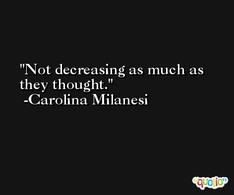 Not decreasing as much as they thought. -Carolina Milanesi