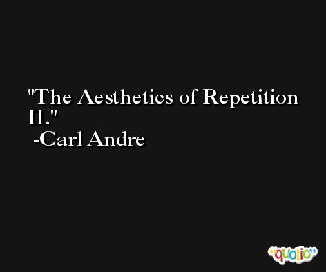 The Aesthetics of Repetition II. -Carl Andre
