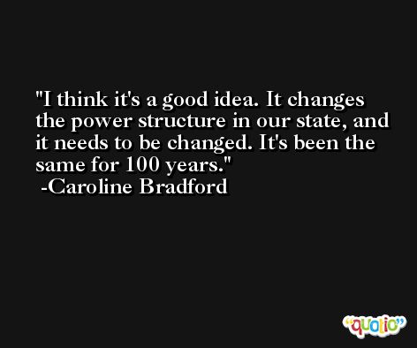 I think it's a good idea. It changes the power structure in our state, and it needs to be changed. It's been the same for 100 years. -Caroline Bradford