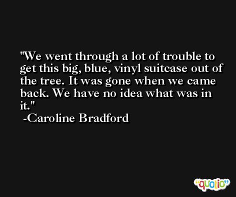 We went through a lot of trouble to get this big, blue, vinyl suitcase out of the tree. It was gone when we came back. We have no idea what was in it. -Caroline Bradford