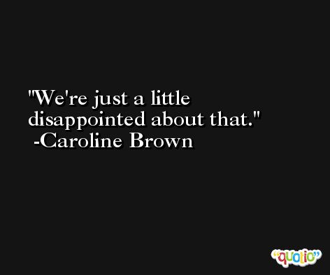 We're just a little disappointed about that. -Caroline Brown