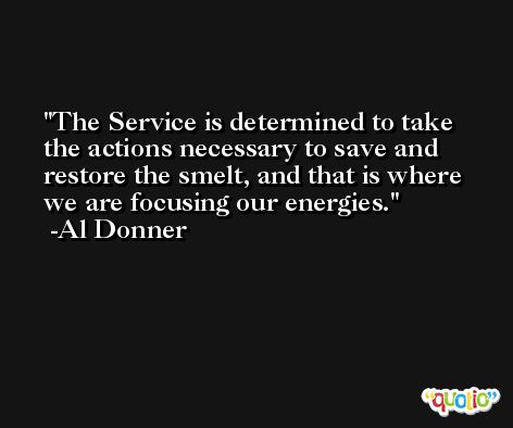 The Service is determined to take the actions necessary to save and restore the smelt, and that is where we are focusing our energies. -Al Donner