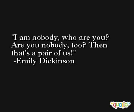 I am nobody, who are you? Are you nobody, too? Then that's a pair of us! -Emily Dickinson