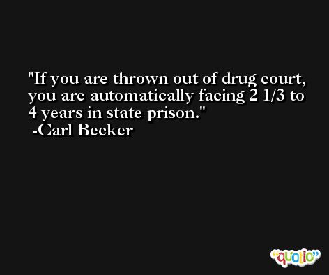 If you are thrown out of drug court, you are automatically facing 2 1/3 to 4 years in state prison. -Carl Becker