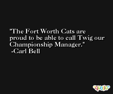 The Fort Worth Cats are proud to be able to call Twig our Championship Manager. -Carl Bell