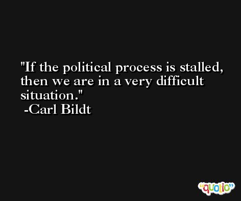 If the political process is stalled, then we are in a very difficult situation. -Carl Bildt