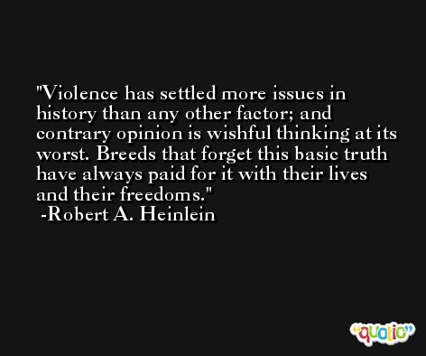 Violence has settled more issues in history than any other factor; and contrary opinion is wishful thinking at its worst. Breeds that forget this basic truth have always paid for it with their lives and their freedoms. -Robert A. Heinlein
