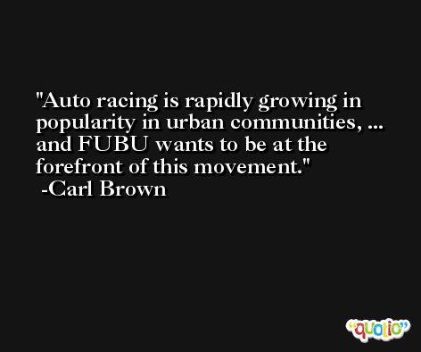 Auto racing is rapidly growing in popularity in urban communities, ... and FUBU wants to be at the forefront of this movement. -Carl Brown