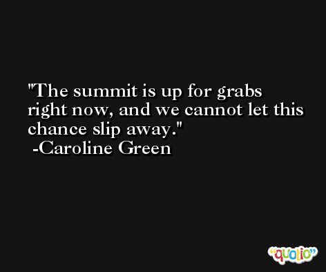 The summit is up for grabs right now, and we cannot let this chance slip away. -Caroline Green