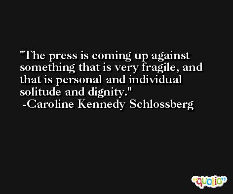 The press is coming up against something that is very fragile, and that is personal and individual solitude and dignity. -Caroline Kennedy Schlossberg