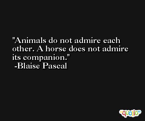 Animals do not admire each other. A horse does not admire its companion. -Blaise Pascal