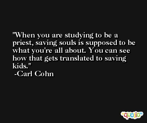 When you are studying to be a priest, saving souls is supposed to be what you're all about. You can see how that gets translated to saving kids. -Carl Cohn