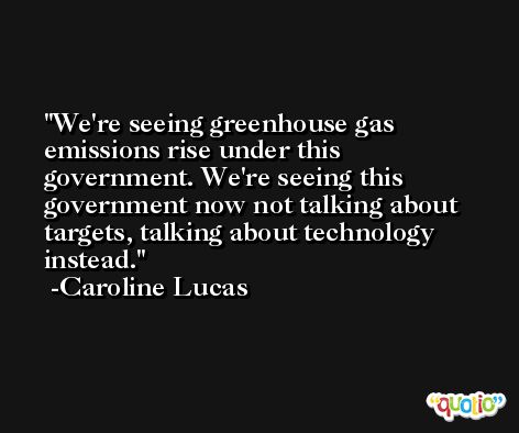 We're seeing greenhouse gas emissions rise under this government. We're seeing this government now not talking about targets, talking about technology instead. -Caroline Lucas
