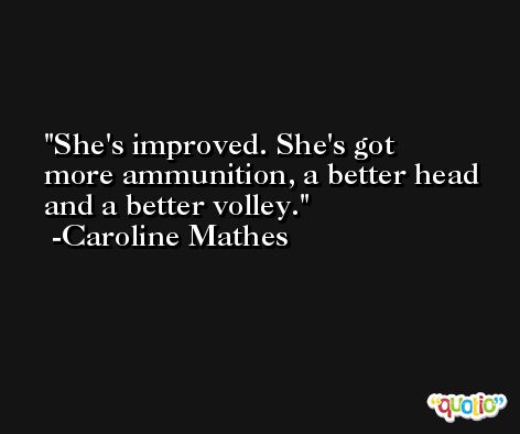 She's improved. She's got more ammunition, a better head and a better volley. -Caroline Mathes