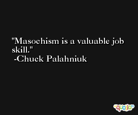 Masochism is a valuable job skill. -Chuck Palahniuk