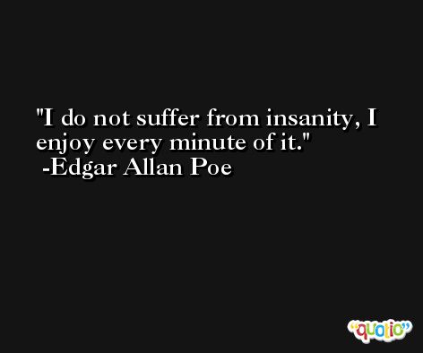 I do not suffer from insanity, I enjoy every minute of it. -Edgar Allan Poe