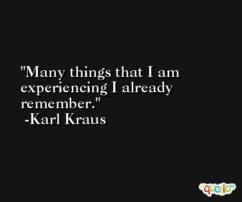 Many things that I am experiencing I already remember. -Karl Kraus