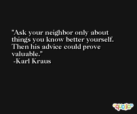 Ask your neighbor only about things you know better yourself. Then his advice could prove valuable. -Karl Kraus
