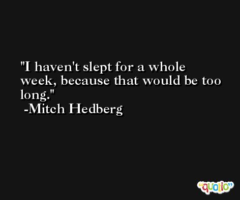 I haven't slept for a whole week, because that would be too long. -Mitch Hedberg