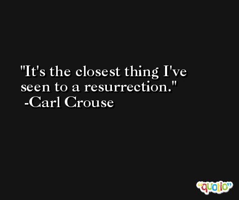 It's the closest thing I've seen to a resurrection. -Carl Crouse