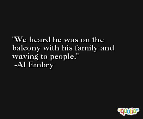 We heard he was on the balcony with his family and waving to people. -Al Embry