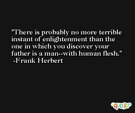 There is probably no more terrible instant of enlightenment than the one in which you discover your father is a man--with human flesh. -Frank Herbert