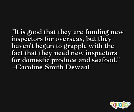 It is good that they are funding new inspectors for overseas, but they haven't begun to grapple with the fact that they need new inspectors for domestic produce and seafood. -Caroline Smith Dewaal